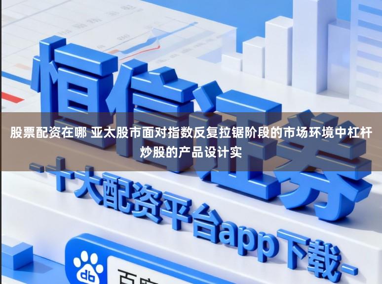 股票配资在哪 亚太股市面对指数反复拉锯阶段的市场环境中杠杆炒股的产品设计实