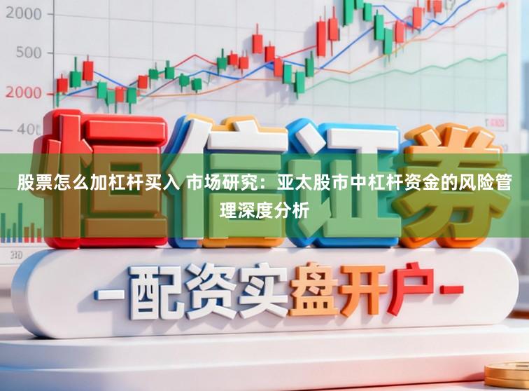 股票怎么加杠杆买入 市场研究：亚太股市中杠杆资金的风险管理深度分析