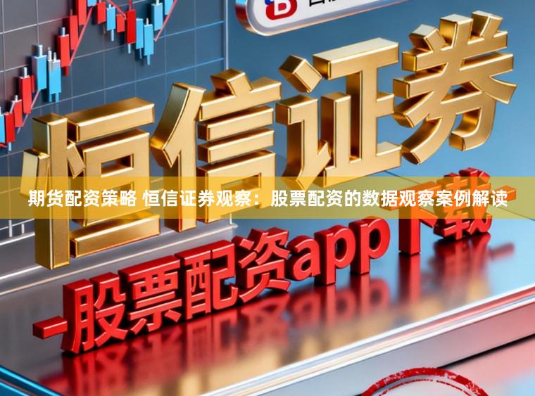 期货配资策略 恒信证券观察：股票配资的数据观察案例解读