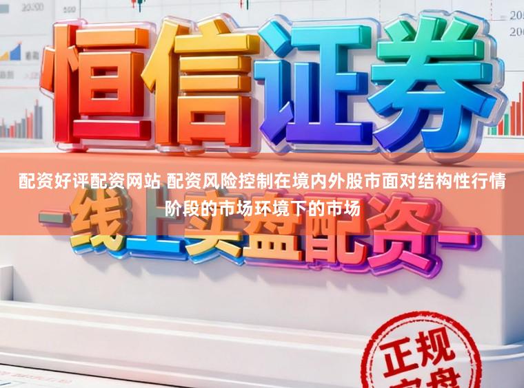 配资好评配资网站 配资风险控制在境内外股市面对结构性行情阶段的市场环境下的市场