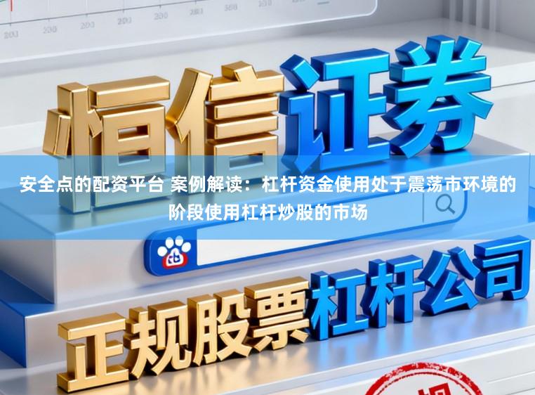 安全点的配资平台 案例解读：杠杆资金使用处于震荡市环境的阶段使用杠杆炒股的市场