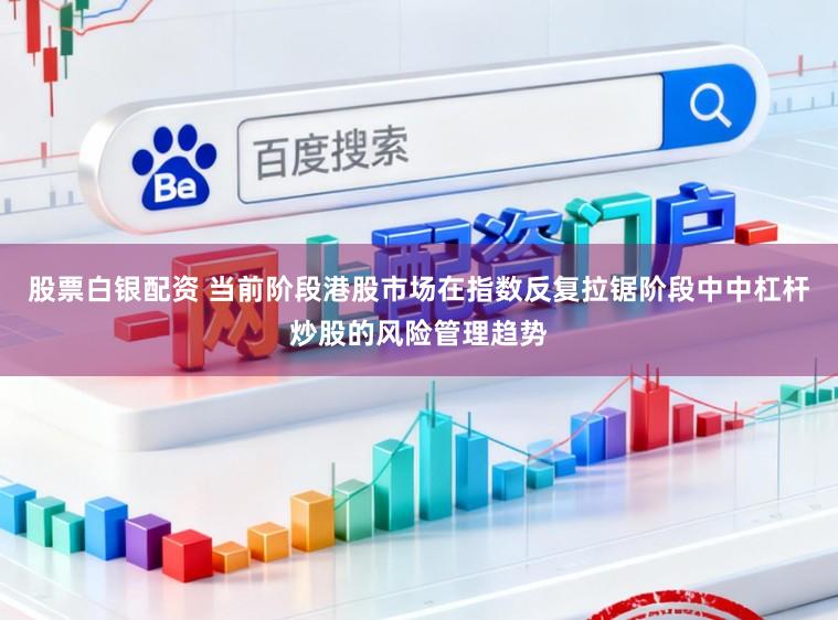 股票白银配资 当前阶段港股市场在指数反复拉锯阶段中中杠杆炒股的风险管理趋势