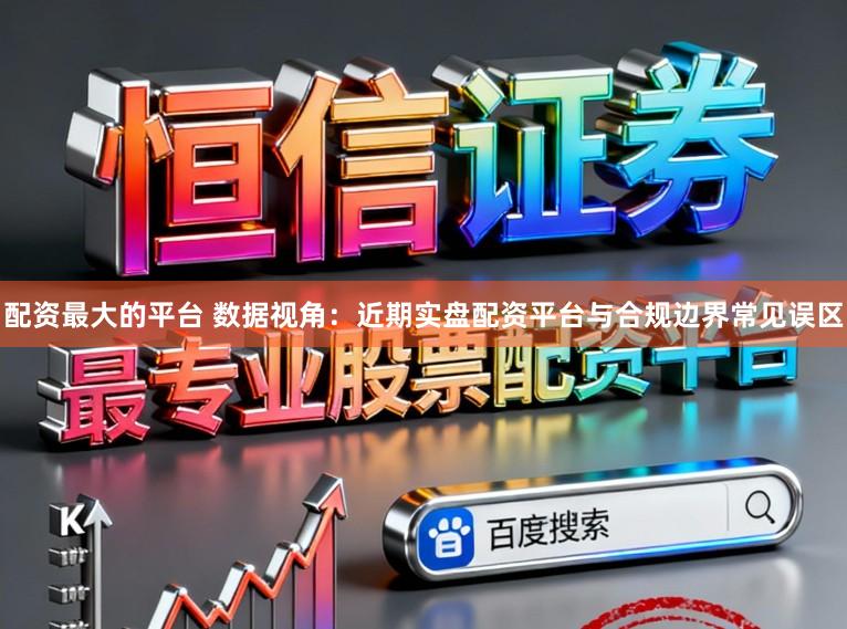 配资最大的平台 数据视角：近期实盘配资平台与合规边界常见误区