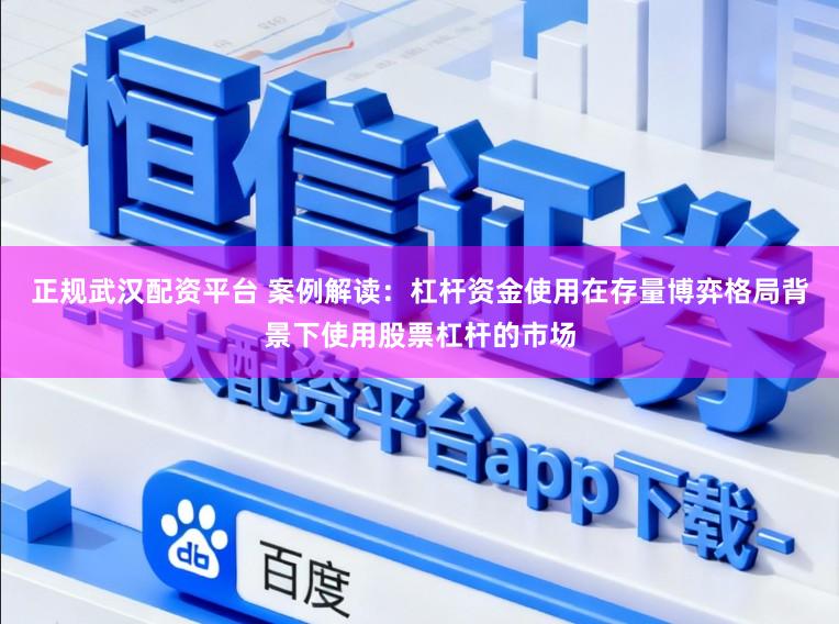 正规武汉配资平台 案例解读：杠杆资金使用在存量博弈格局背景下使用股票杠杆的市场