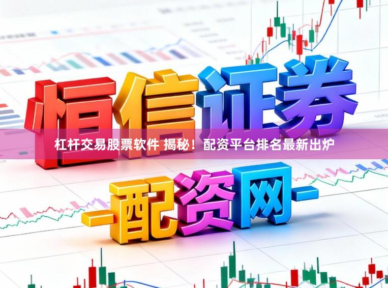 杠杆交易股票软件 揭秘！配资平台排名最新出炉