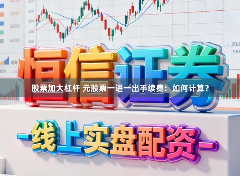 股票加大杠杆 元股票一进一出手续费：如何计算？
