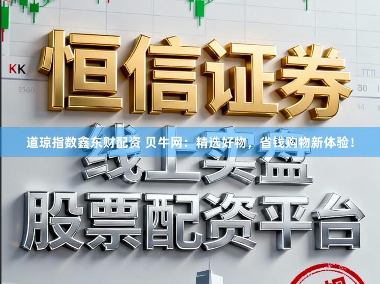 道琼指数鑫东财配资 贝牛网：精选好物，省钱购物新体验！