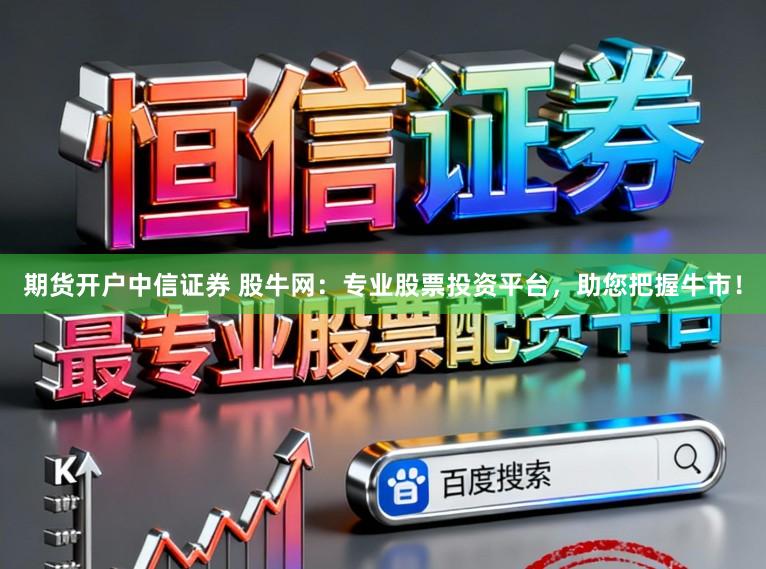 期货开户中信证券 股牛网：专业股票投资平台，助您把握牛市！