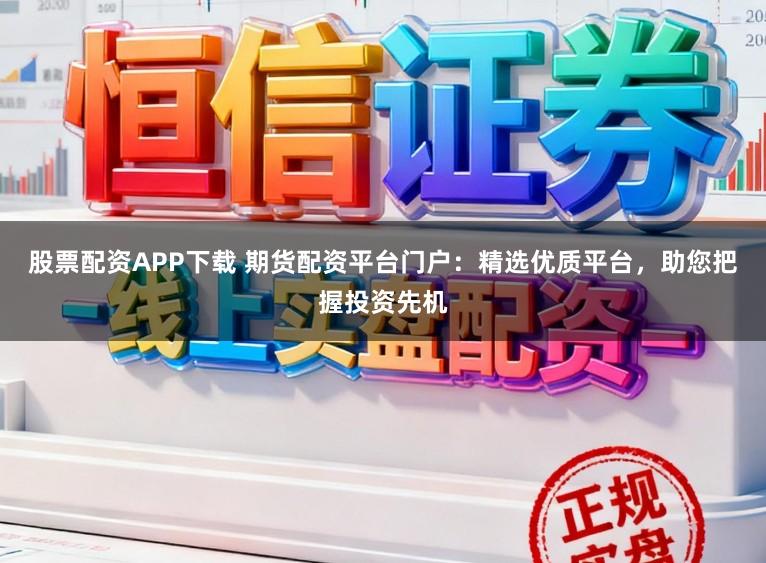 股票配资APP下载 期货配资平台门户：精选优质平台，助您把握投资先机