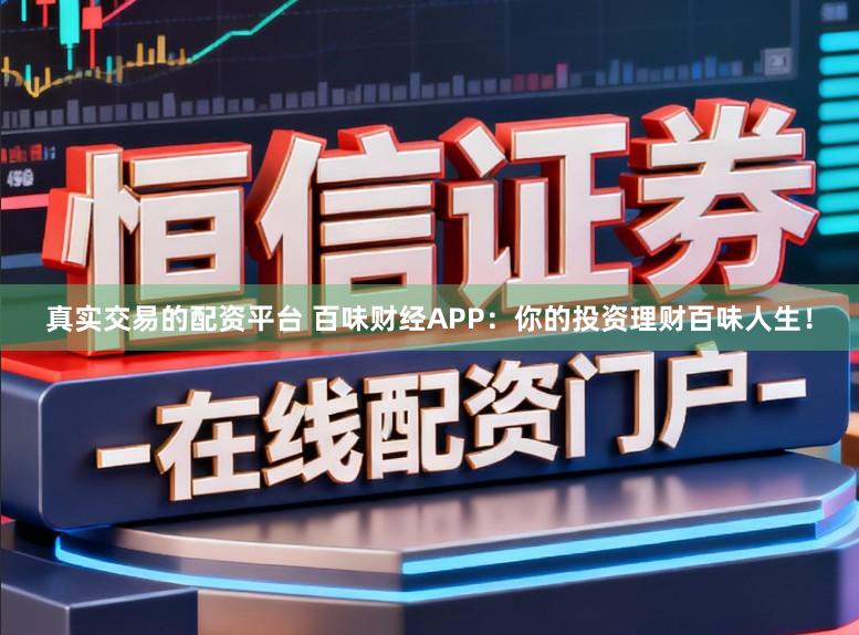 真实交易的配资平台 百味财经APP：你的投资理财百味人生！