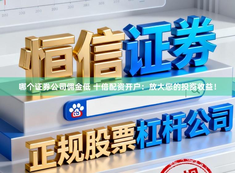 哪个证券公司佣金低 十倍配资开户：放大您的投资收益！
