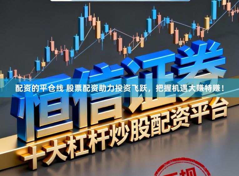 配资的平仓线 股票配资助力投资飞跃，把握机遇大赚特赚！
