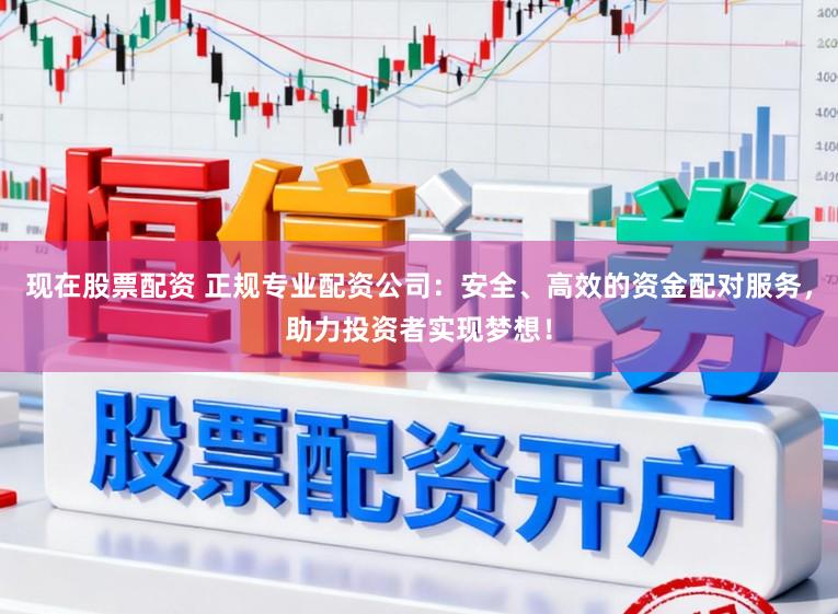 现在股票配资 正规专业配资公司：安全、高效的资金配对服务，助力投资者实现梦想！
