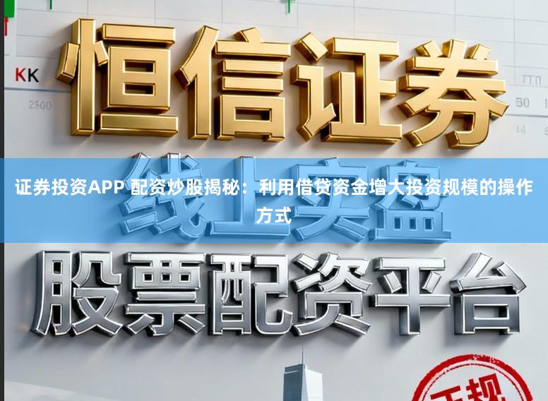 证券投资APP 配资炒股揭秘：利用借贷资金增大投资规模的操作方式