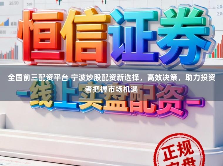 全国前三配资平台 宁波炒股配资新选择，高效决策，助力投资者把握市场机遇