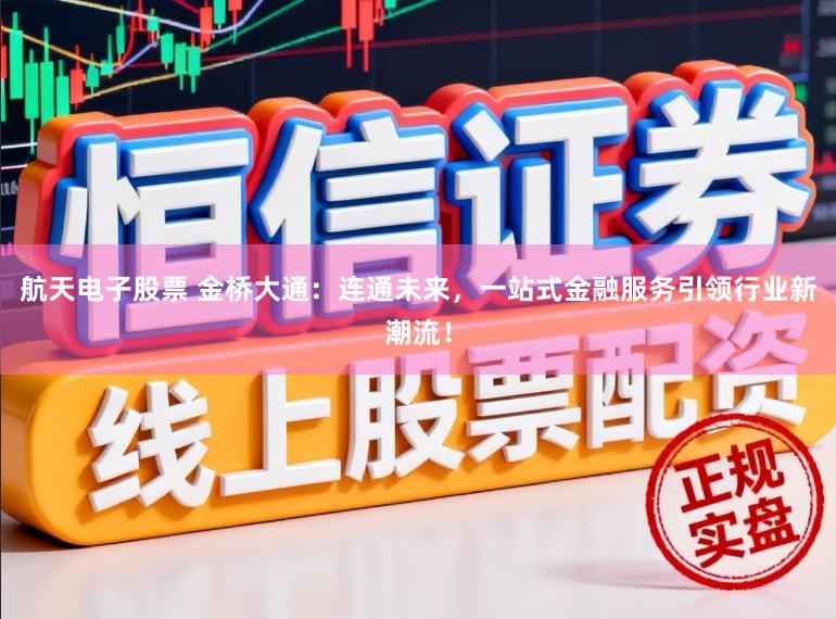 航天电子股票 金桥大通：连通未来，一站式金融服务引领行业新潮流！