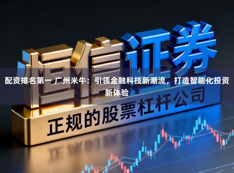 配资排名第一 广州米牛：引领金融科技新潮流，打造智能化投资新体验
