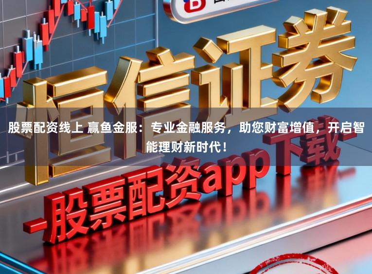 股票配资线上 赢鱼金服：专业金融服务，助您财富增值，开启智能理财新时代！