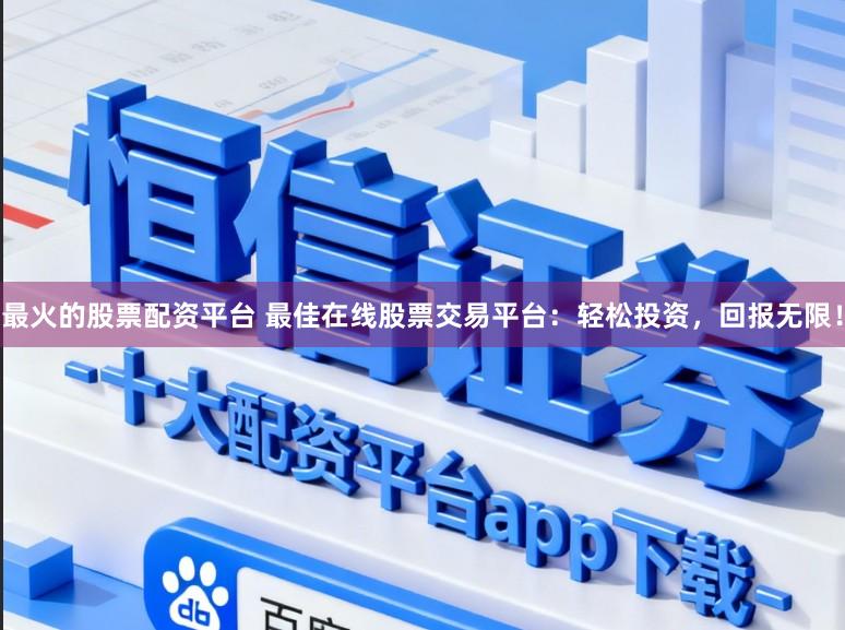 最火的股票配资平台 最佳在线股票交易平台：轻松投资，回报无限！