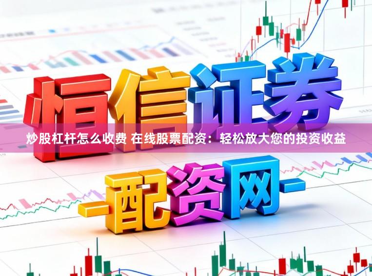 炒股杠杆怎么收费 在线股票配资：轻松放大您的投资收益