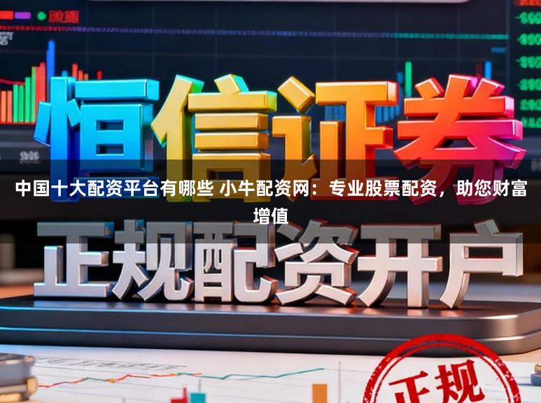 中国十大配资平台有哪些 小牛配资网：专业股票配资，助您财富增值