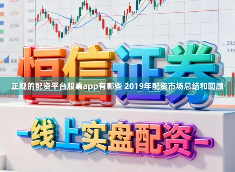 正规的配资平台股票app有哪些 2019年配资市场总结和回顾