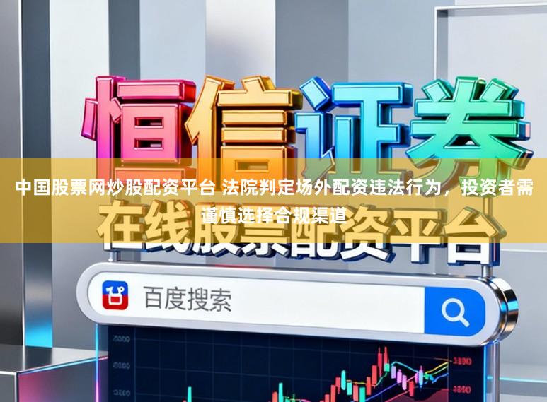 中国股票网炒股配资平台 法院判定场外配资违法行为，投资者需谨慎选择合规渠道