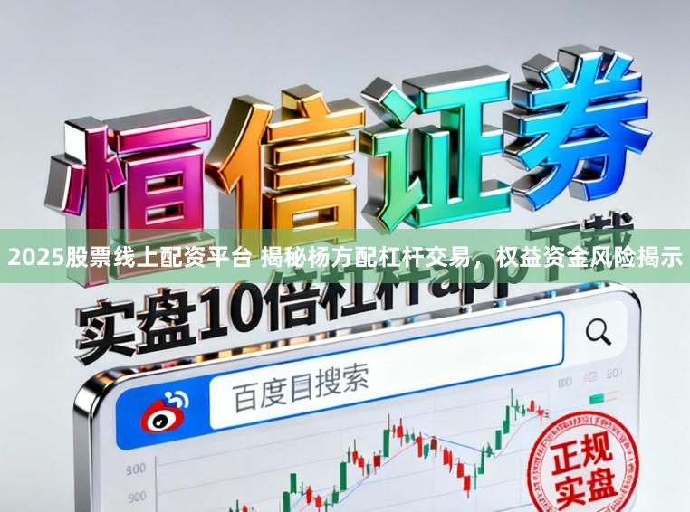2025股票线上配资平台 揭秘杨方配杠杆交易，权益资金风险揭示