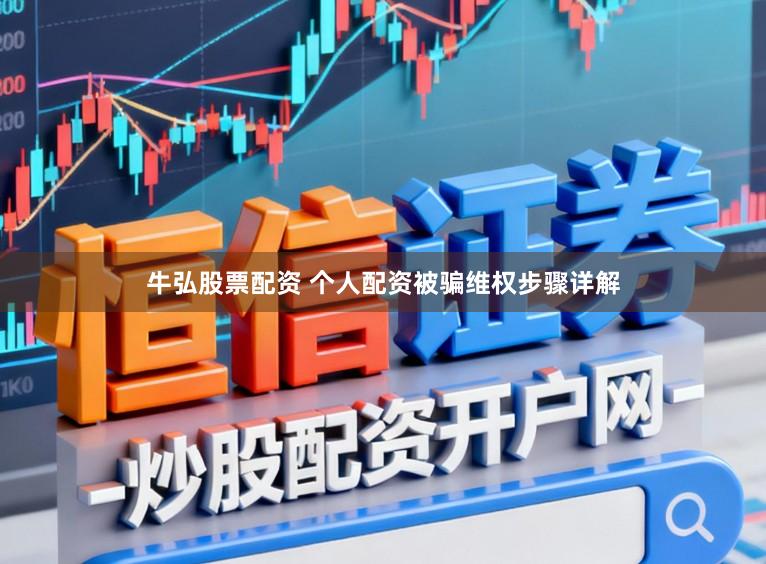 牛弘股票配资 个人配资被骗维权步骤详解