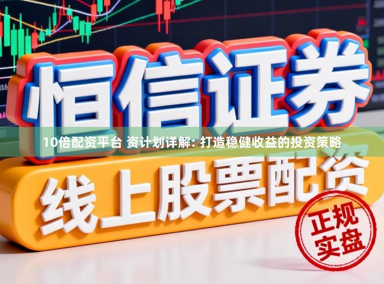 10倍配资平台 资计划详解: 打造稳健收益的投资策略
