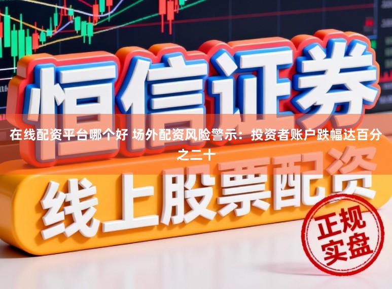 在线配资平台哪个好 场外配资风险警示：投资者账户跌幅达百分之二十