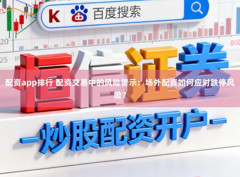 配资app排行 配资交易中的风险警示：场外配资如何应对跌停风险？