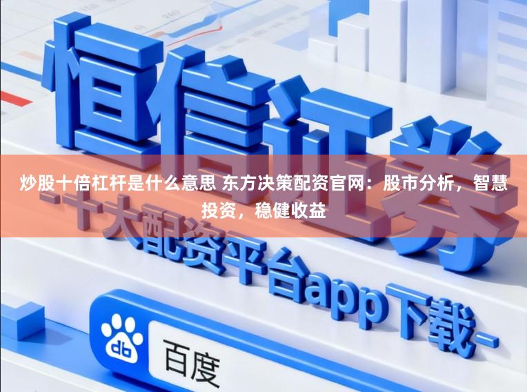 炒股十倍杠杆是什么意思 东方决策配资官网：股市分析，智慧投资，稳健收益