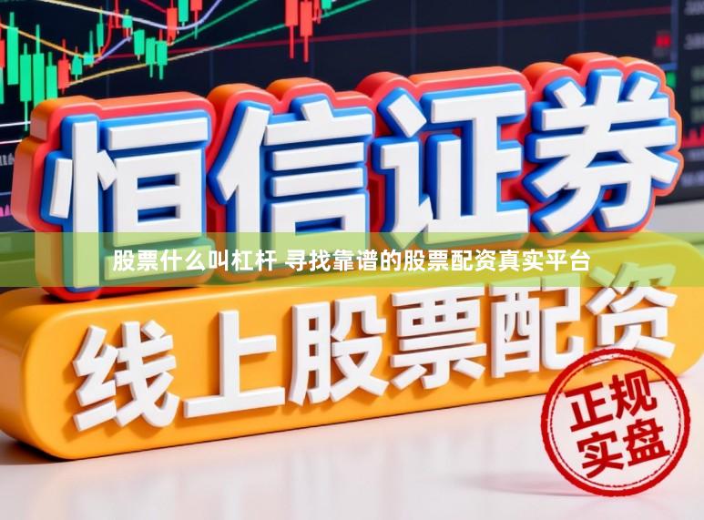 股票什么叫杠杆 寻找靠谱的股票配资真实平台