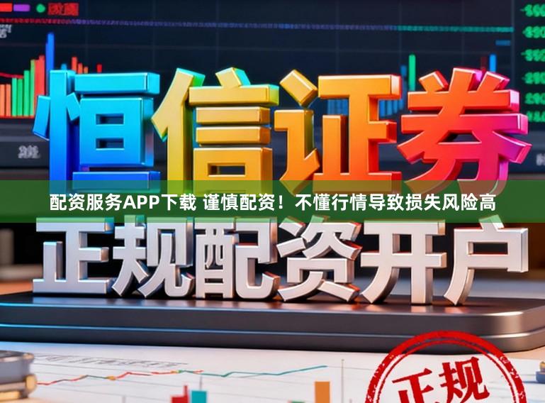 配资服务APP下载 谨慎配资！不懂行情导致损失风险高