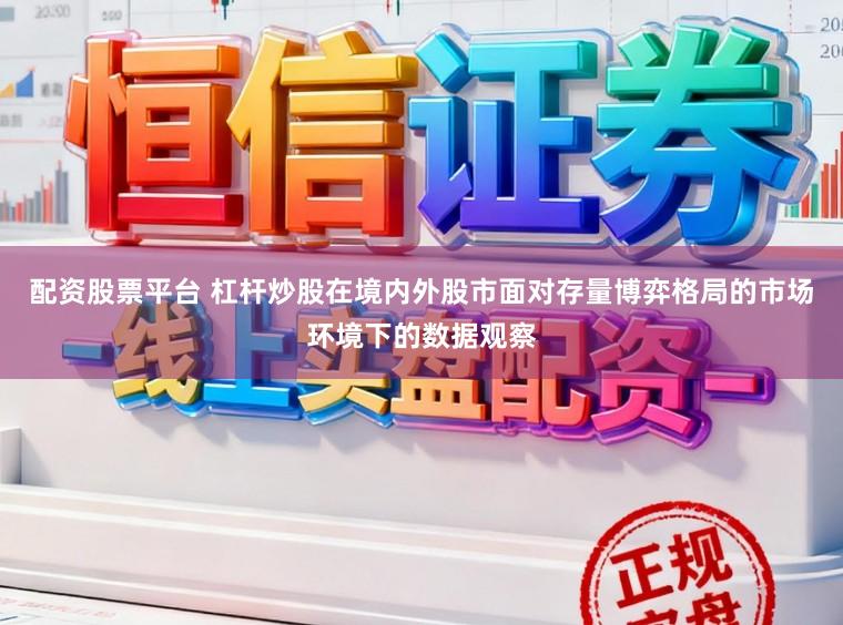 配资股票平台 杠杆炒股在境内外股市面对存量博弈格局的市场环境下的数据观察