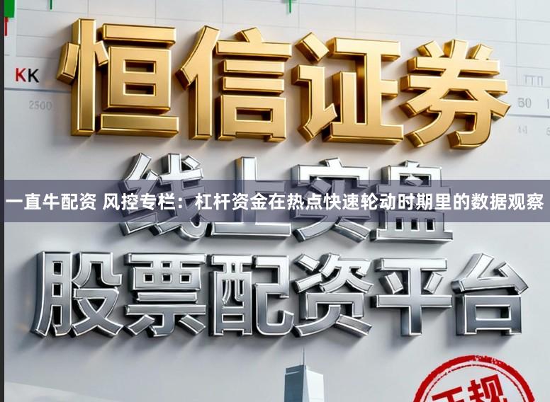 一直牛配资 风控专栏：杠杆资金在热点快速轮动时期里的数据观察