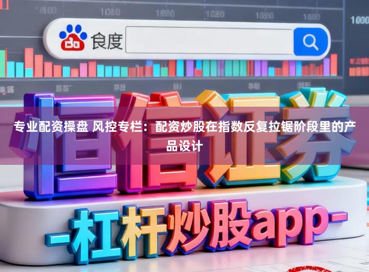 专业配资操盘 风控专栏：配资炒股在指数反复拉锯阶段里的产品设计