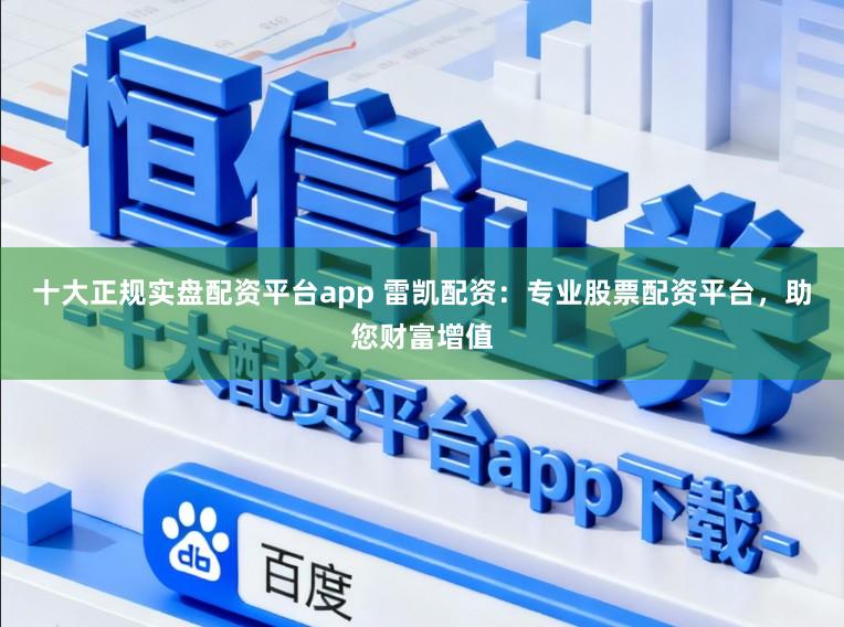 十大正规实盘配资平台app 雷凯配资：专业股票配资平台，助您财富增值