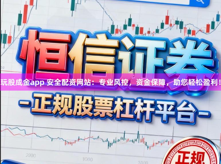 玩股成金app 安全配资网站：专业风控，资金保障，助您轻松盈利！