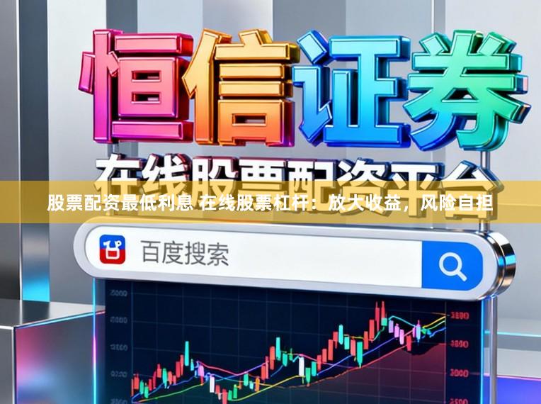 股票配资最低利息 在线股票杠杆：放大收益，风险自担