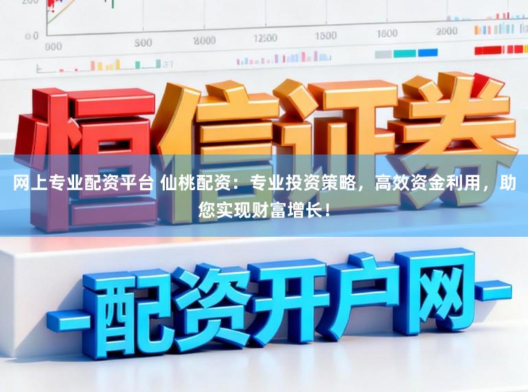 网上专业配资平台 仙桃配资：专业投资策略，高效资金利用，助您实现财富增长！