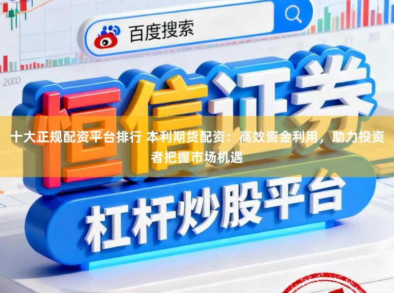 十大正规配资平台排行 本利期货配资：高效资金利用，助力投资者把握市场机遇