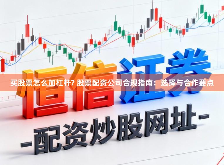 买股票怎么加杠杆? 股票配资公司合规指南：选择与合作要点