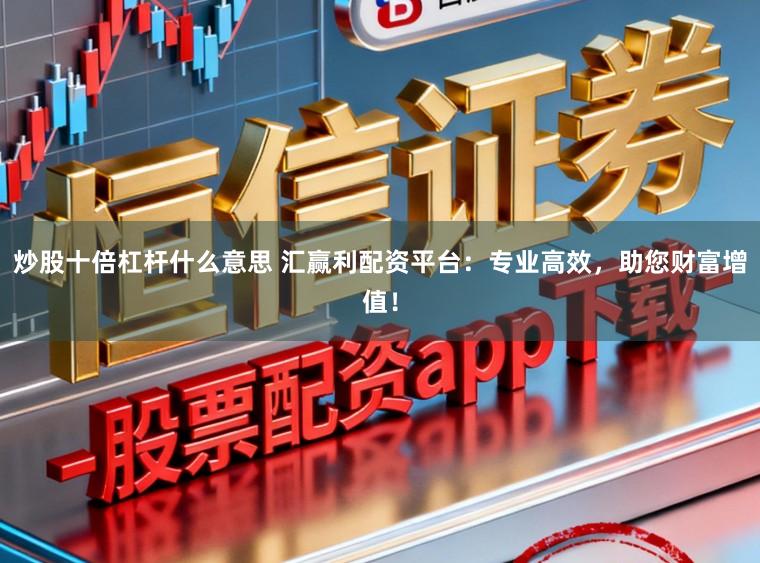 炒股十倍杠杆什么意思 汇赢利配资平台：专业高效，助您财富增值！