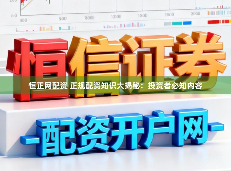 恒正网配资 正规配资知识大揭秘：投资者必知内容