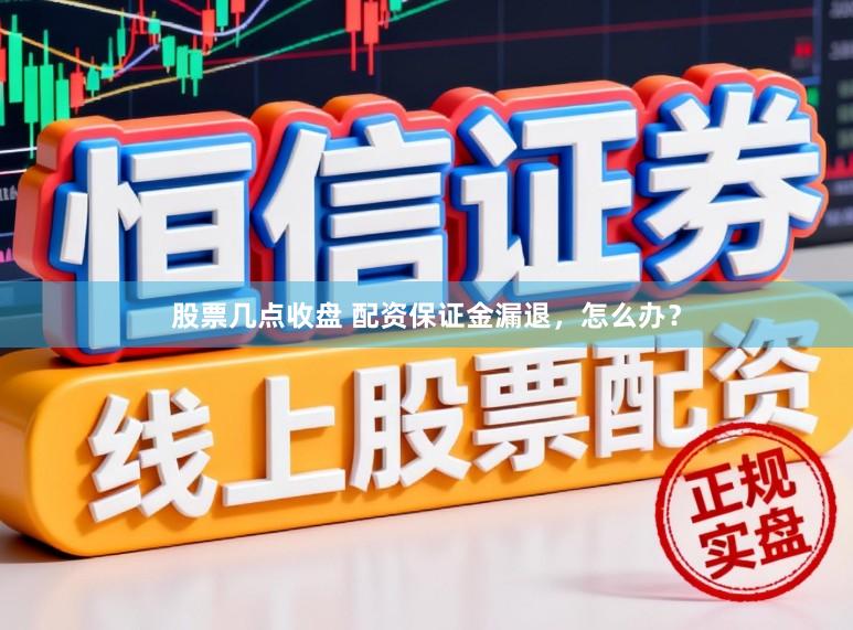 股票几点收盘 配资保证金漏退，怎么办？