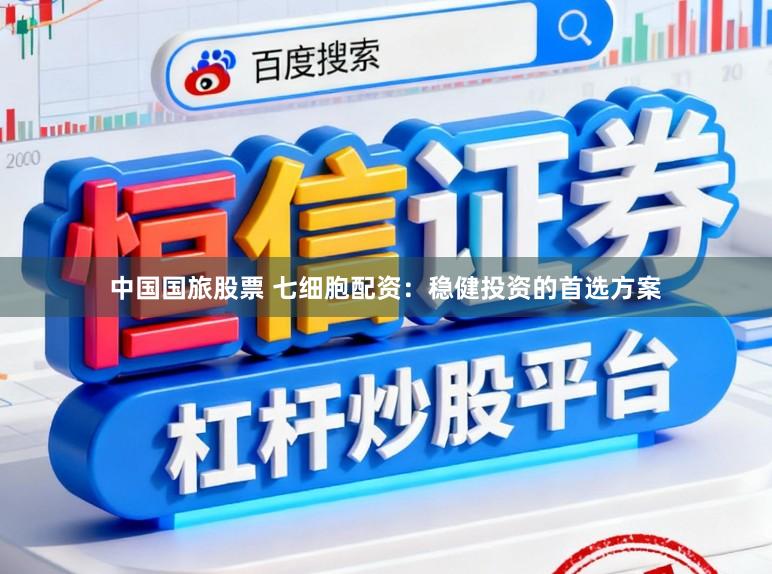 中国国旅股票 七细胞配资：稳健投资的首选方案
