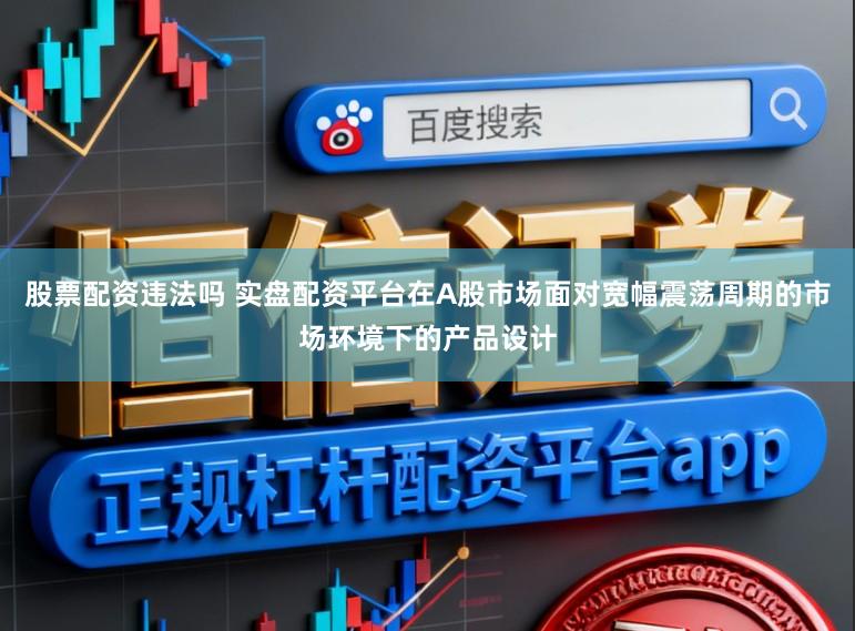 股票配资违法吗 实盘配资平台在A股市场面对宽幅震荡周期的市场环境下的产品设计