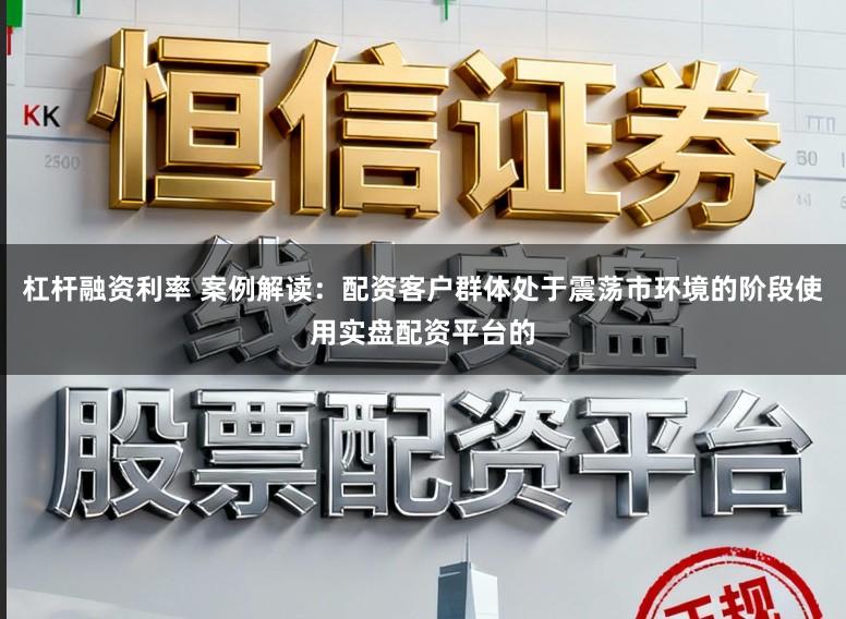 杠杆融资利率 案例解读：配资客户群体处于震荡市环境的阶段使用实盘配资平台的
